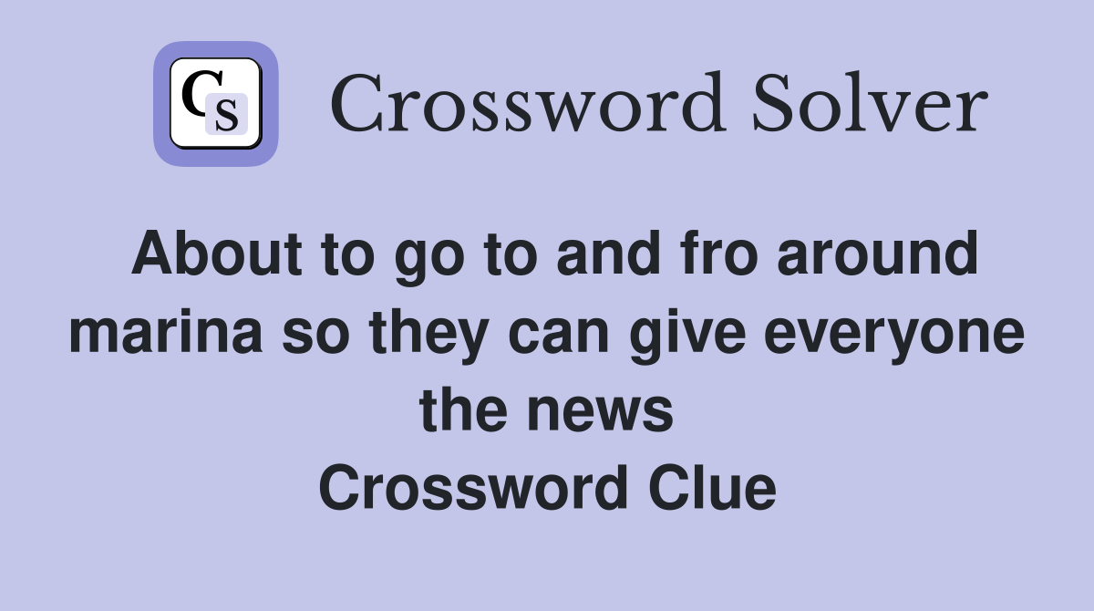 About to go to and fro around marina so they can give everyone the news Crossword Clue