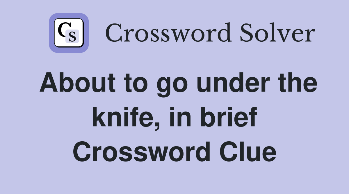 About to go under the knife, in brief Crossword Clue