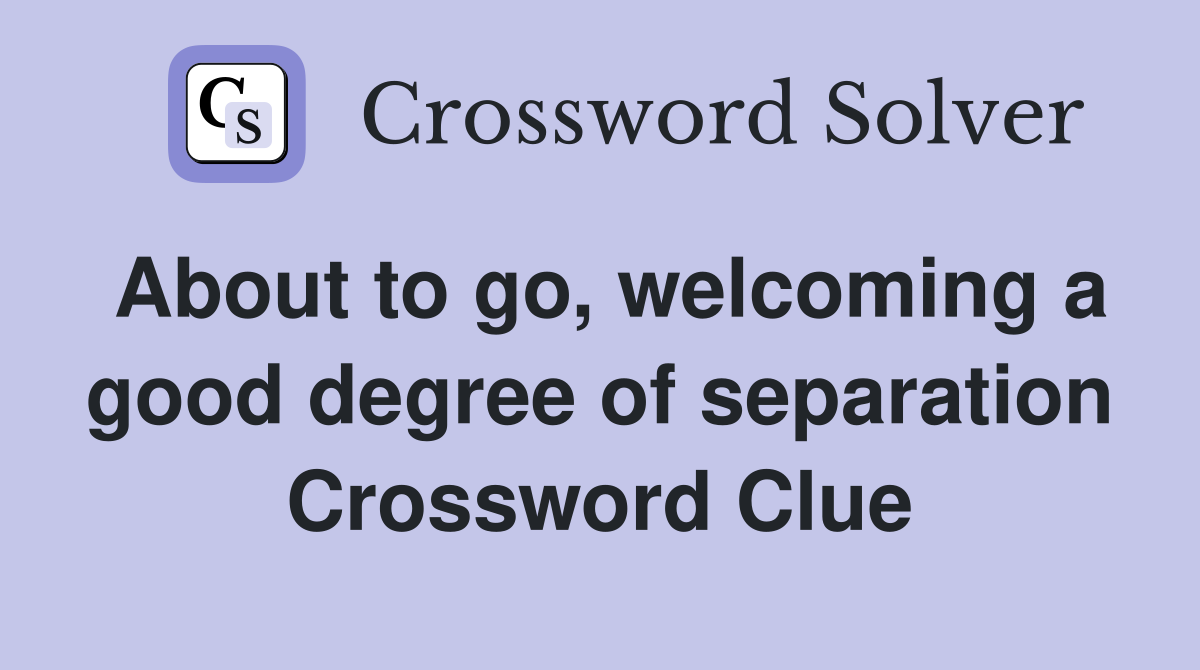 About to go, welcoming a good degree of separation Crossword Clue