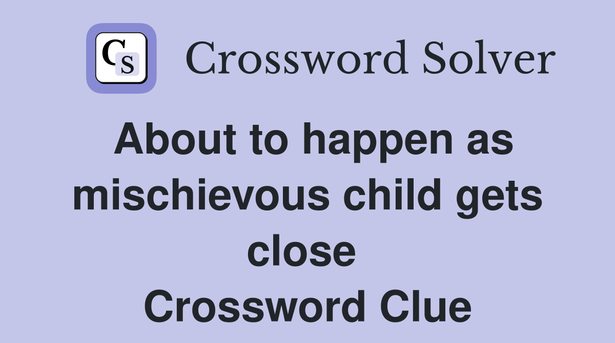 About to happen as mischievous child gets close  Crossword Clue
