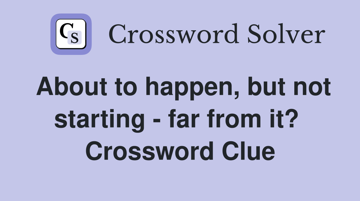 About to happen, but not starting - far from it?  Crossword Clue