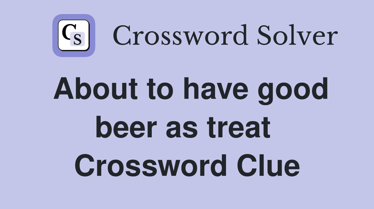 About to have good beer as treat  Crossword Clue