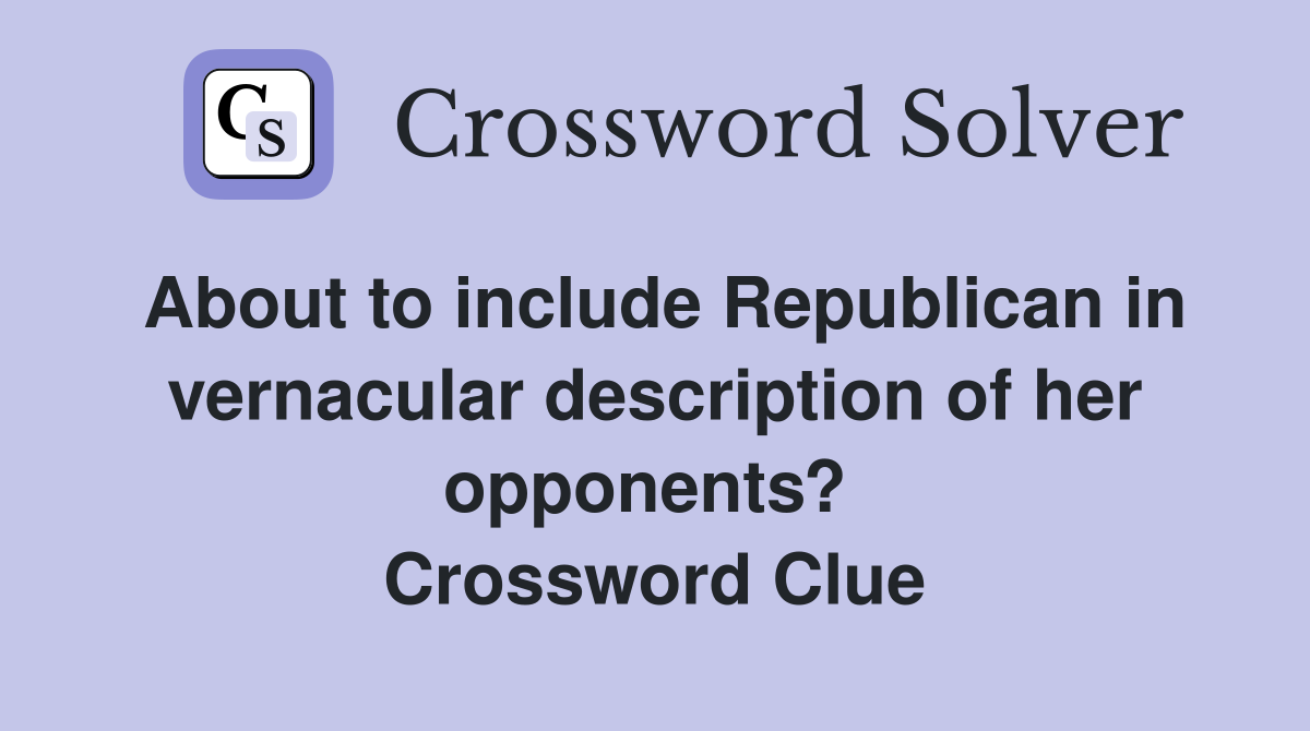 About to include Republican in vernacular description of her opponents?  Crossword Clue