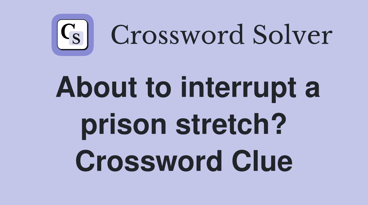 About to interrupt a prison stretch? Crossword Clue