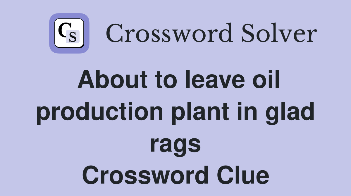 About to leave oil production plant in glad rags Crossword Clue