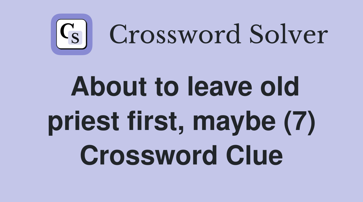 About to leave old priest first, maybe (7) Crossword Clue