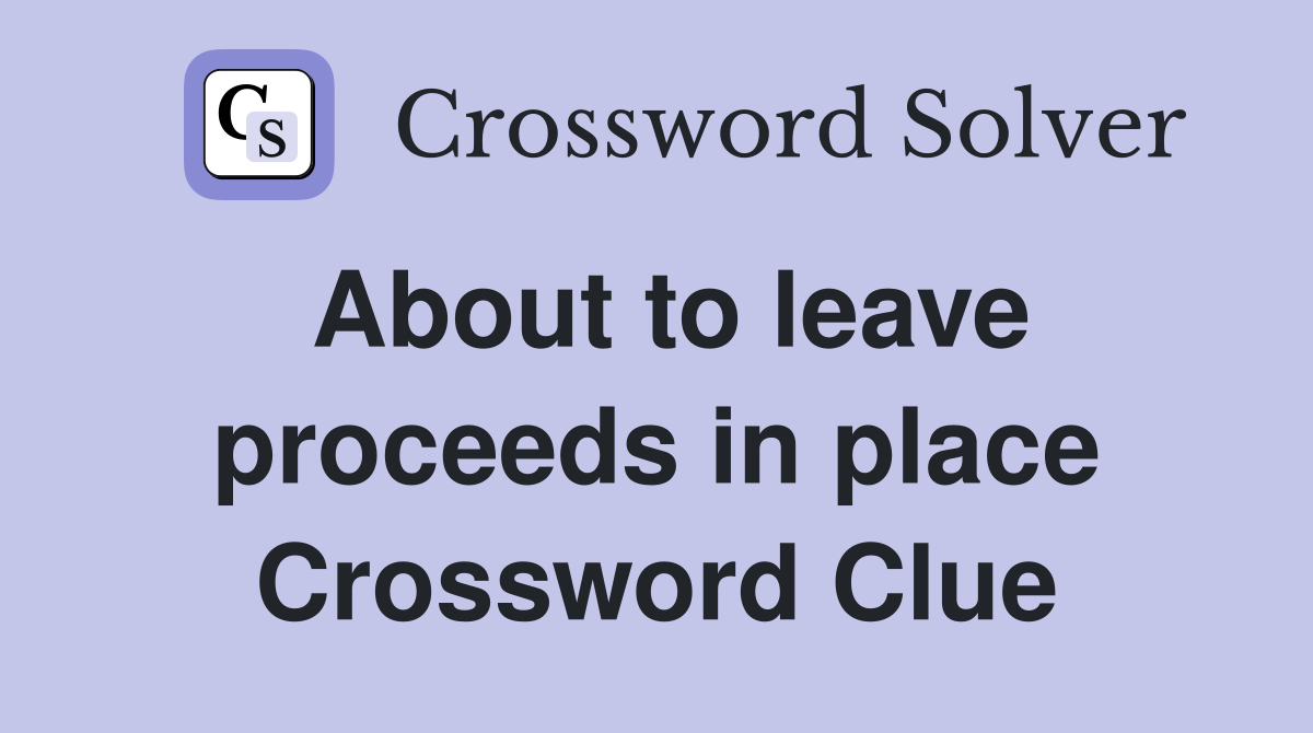 About to leave proceeds in place Crossword Clue