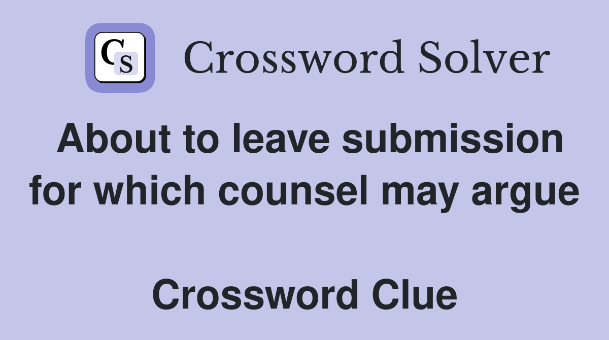 About to leave submission for which counsel may argue  Crossword Clue