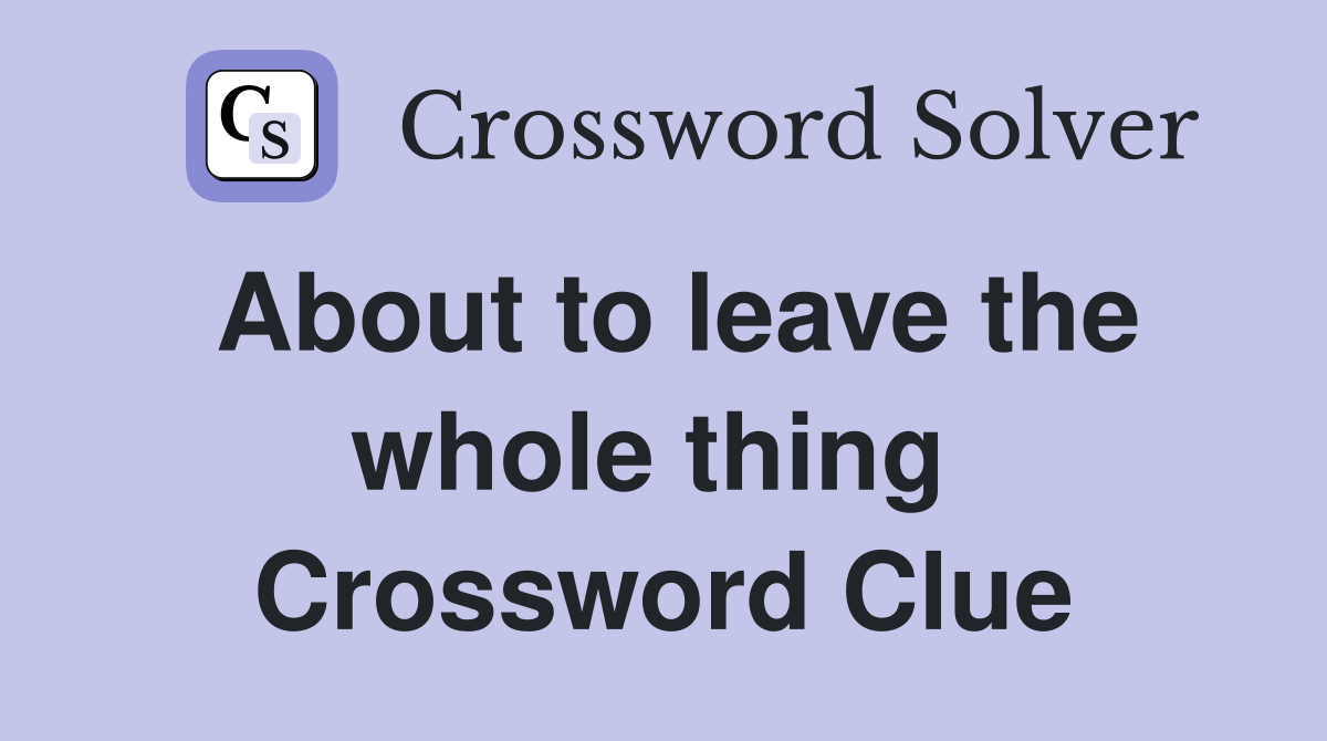 About to leave the whole thing  Crossword Clue