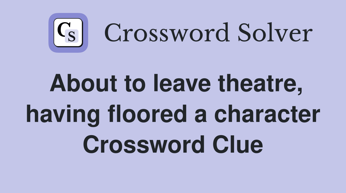About to leave theatre, having floored a character Crossword Clue