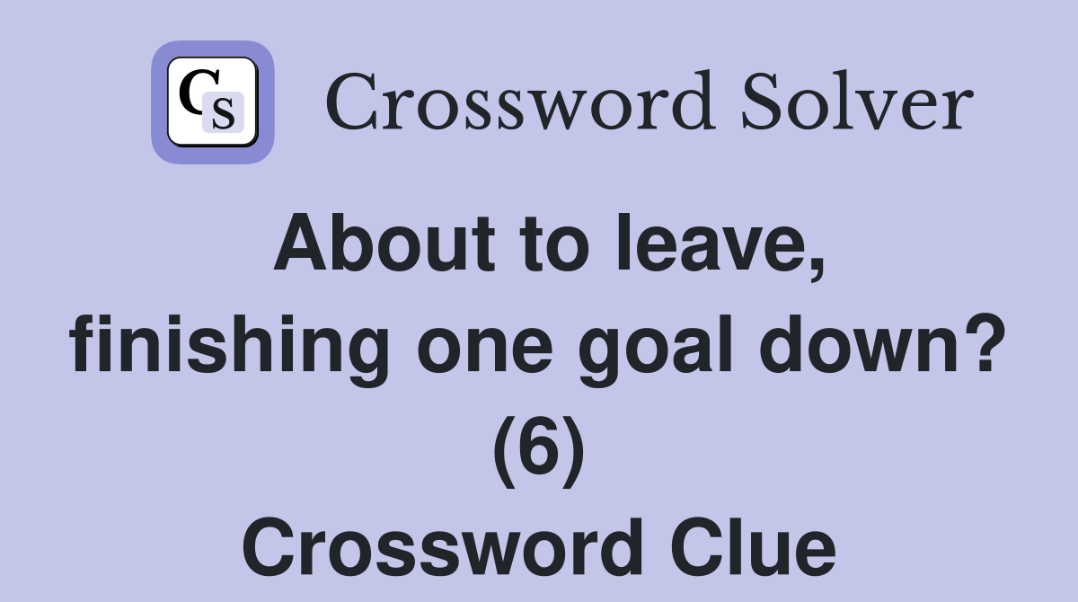 About to leave, finishing one goal down? (6) Crossword Clue