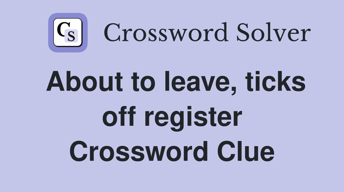 About to leave, ticks off register Crossword Clue
