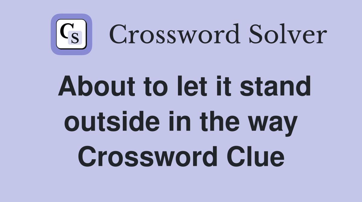 About to let it stand outside in the way Crossword Clue
