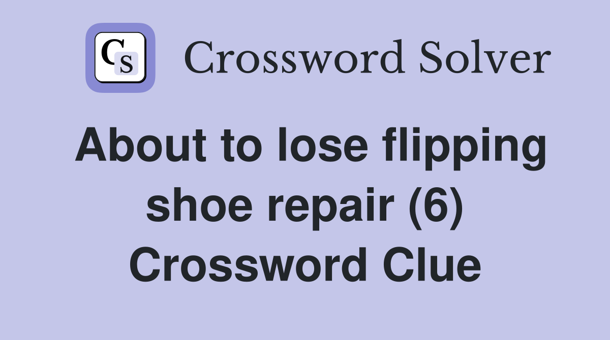 About to lose flipping shoe repair (6) Crossword Clue