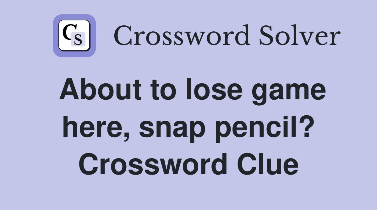 About to lose game here, snap pencil? Crossword Clue