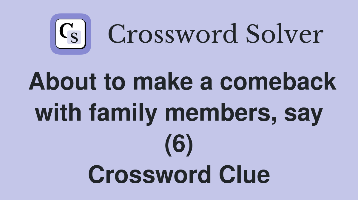 About to make a comeback with family members, say (6) Crossword Clue