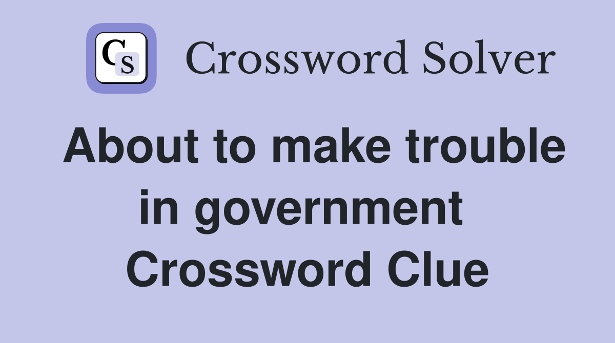 About to make trouble in government  Crossword Clue