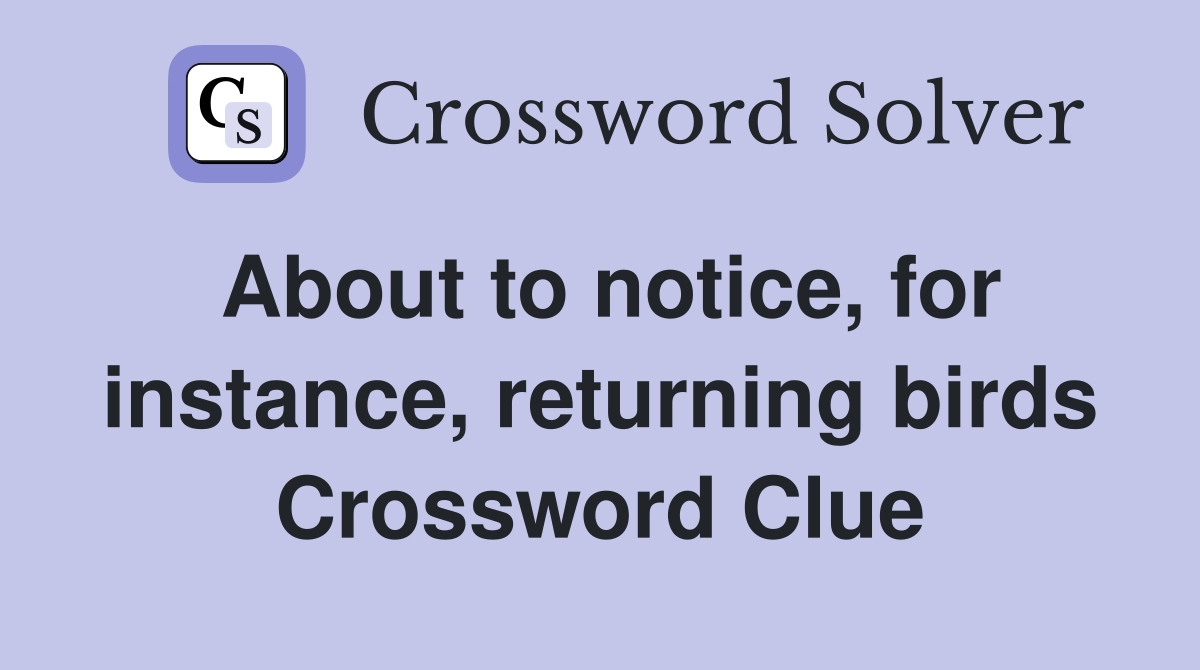 About to notice, for instance, returning birds Crossword Clue