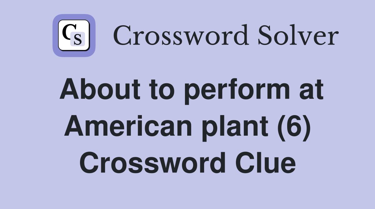 About to perform at American plant (6) Crossword Clue