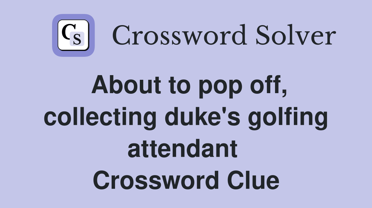About to pop off, collecting duke's golfing attendant  Crossword Clue