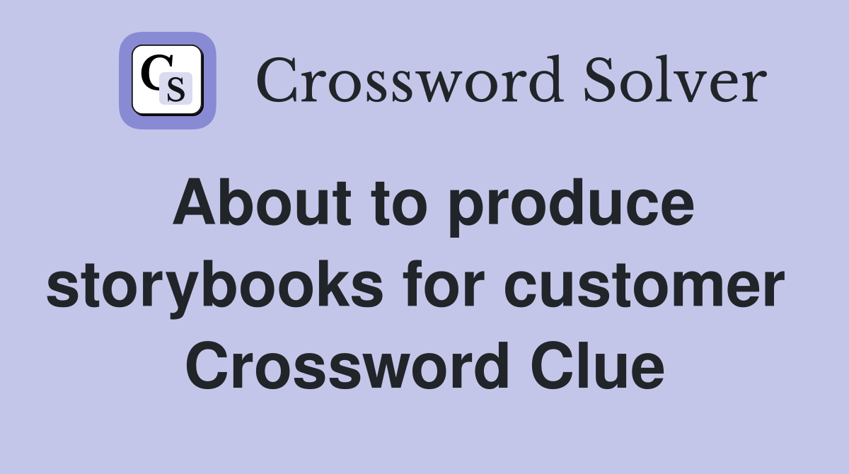About to produce storybooks for customer  Crossword Clue