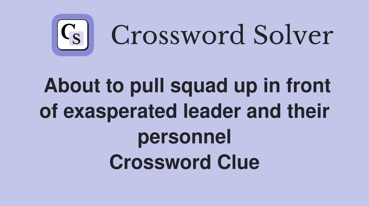 About to pull squad up in front of exasperated leader and their personnel Crossword Clue