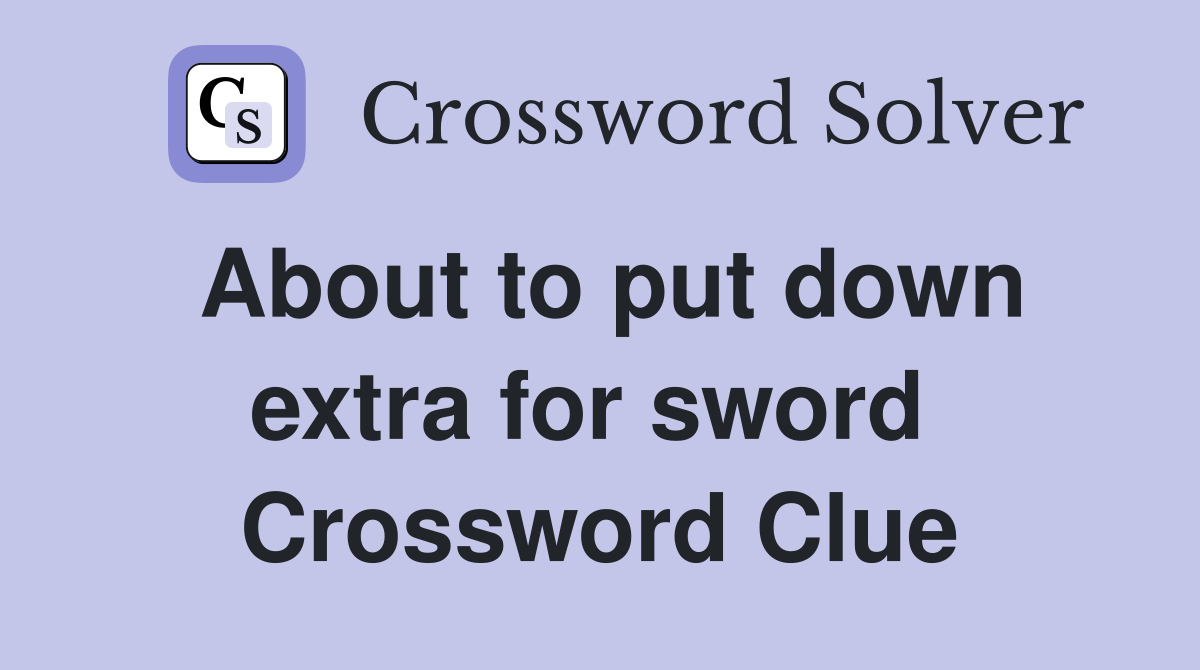 About to put down extra for sword  Crossword Clue