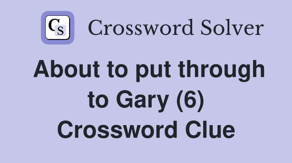 About to put through to Gary (6) Crossword Clue