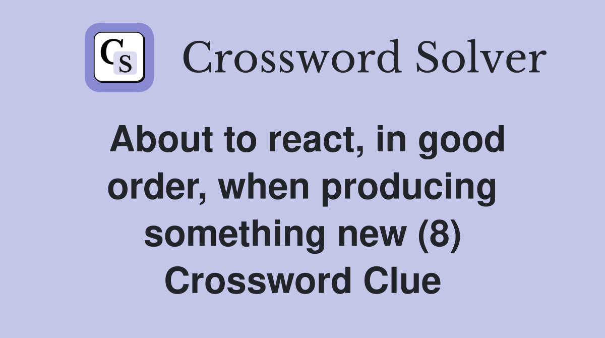 About to react, in good order, when producing something new (8) Crossword Clue