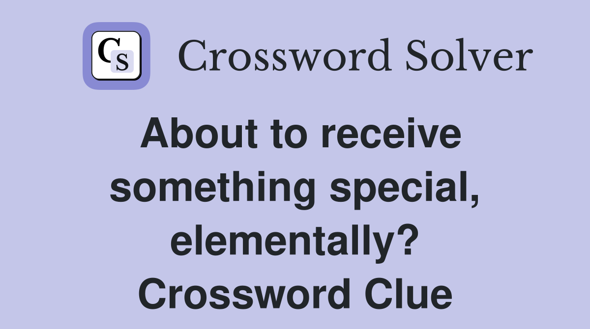 About to receive something special, elementally? Crossword Clue