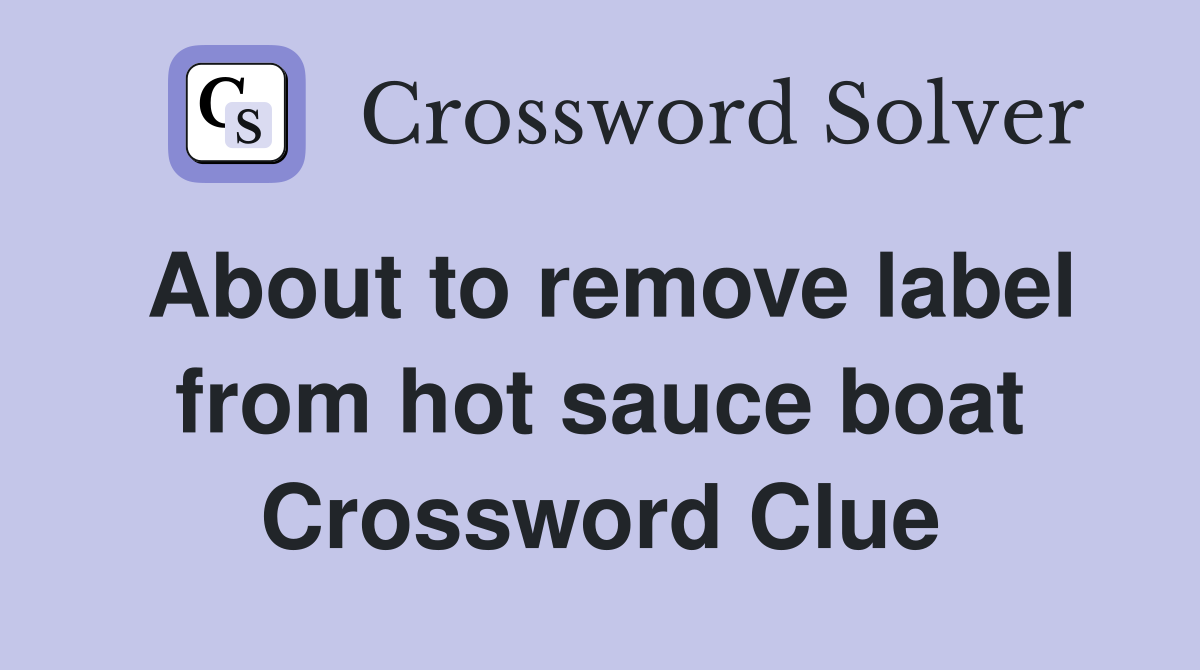 About to remove label from hot sauce boat Crossword Clue
