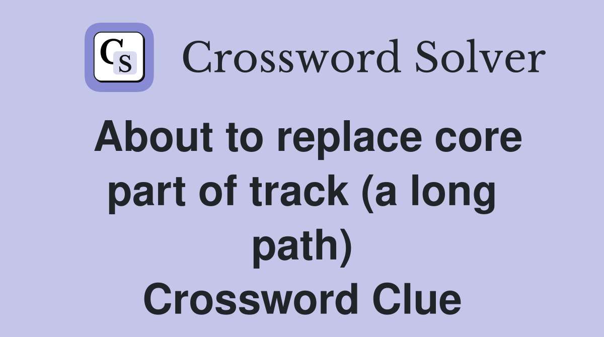 About to replace core part of track (a long path) Crossword Clue