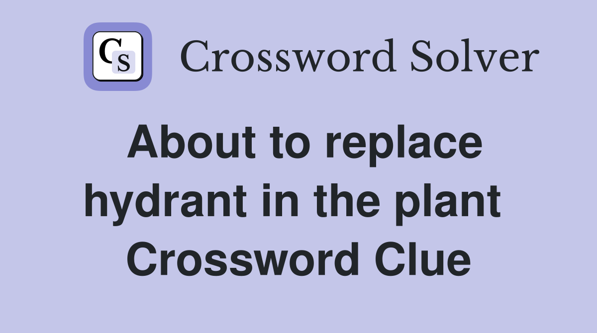 About to replace hydrant in the plant  Crossword Clue