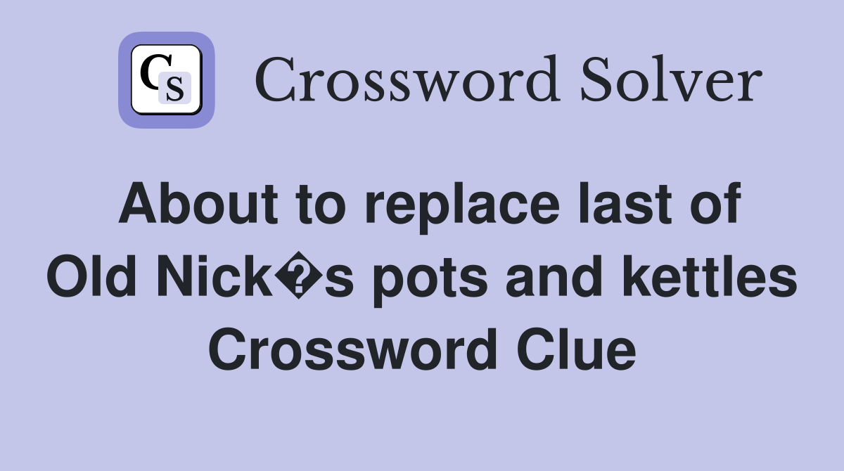 About to replace last of Old Nick�s pots and kettles Crossword Clue