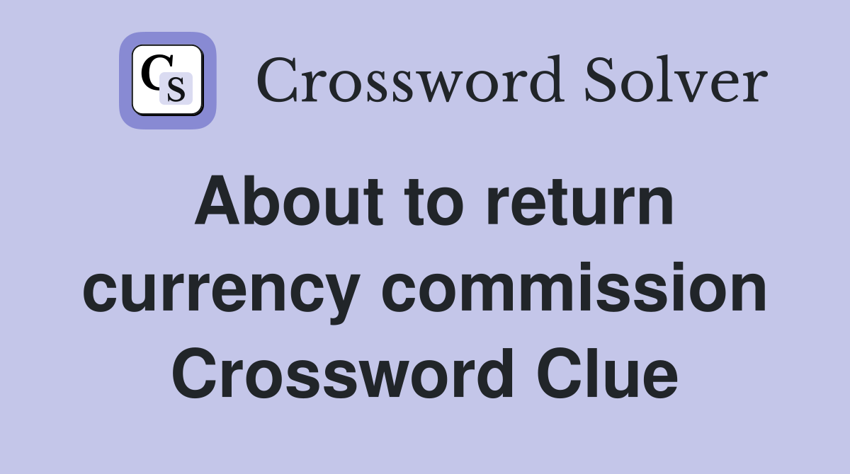 About to return currency commission Crossword Clue