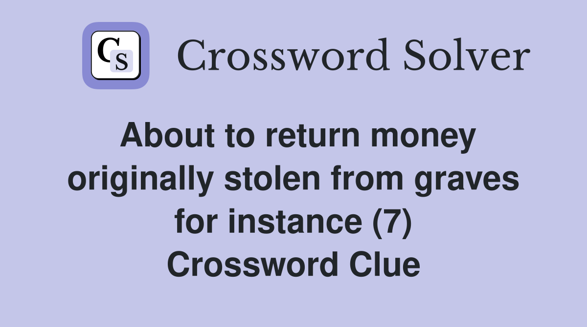 About to return money originally stolen from graves for instance (7) Crossword Clue