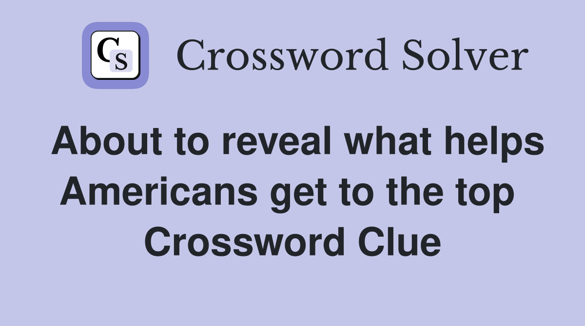 About to reveal what helps Americans get to the top  Crossword Clue