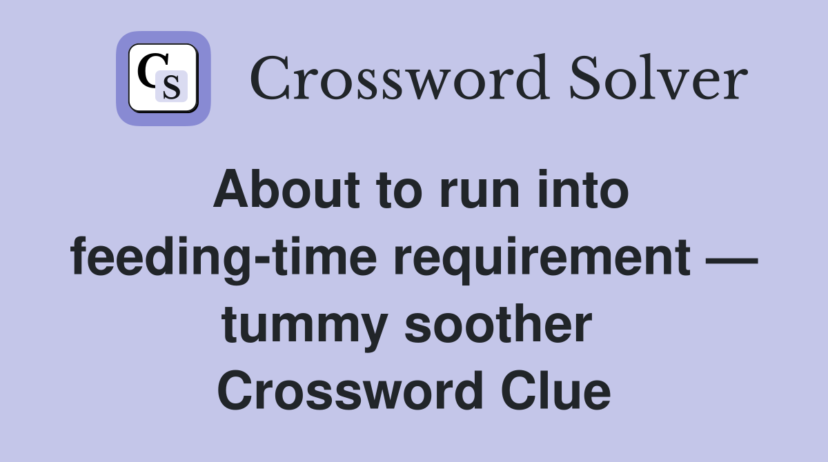 About to run into feeding-time requirement — tummy soother  Crossword Clue