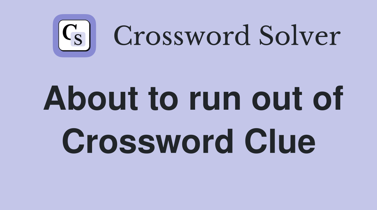About to run out of Crossword Clue