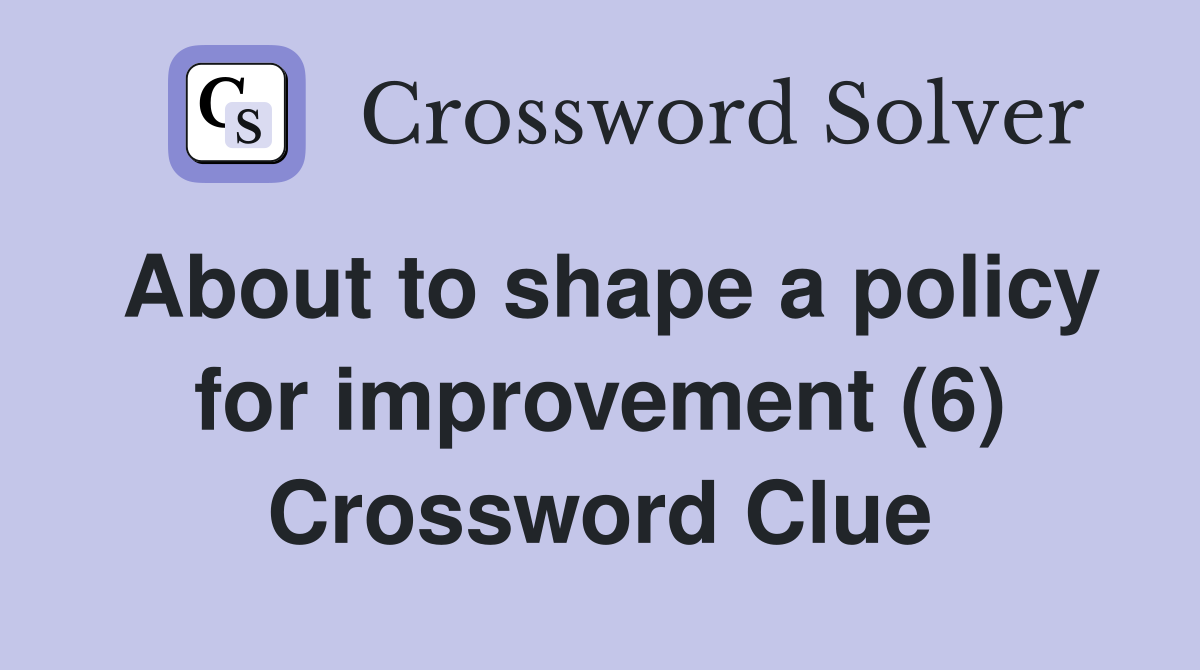 About to shape a policy for improvement (6) Crossword Clue