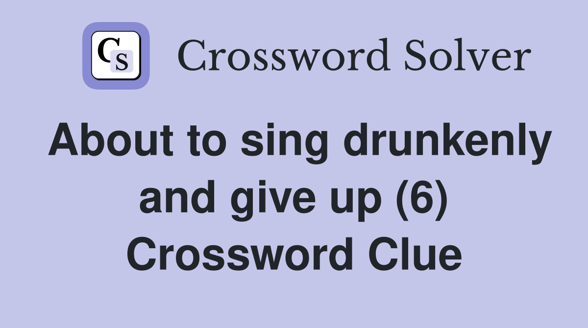 About to sing drunkenly and give up (6) Crossword Clue