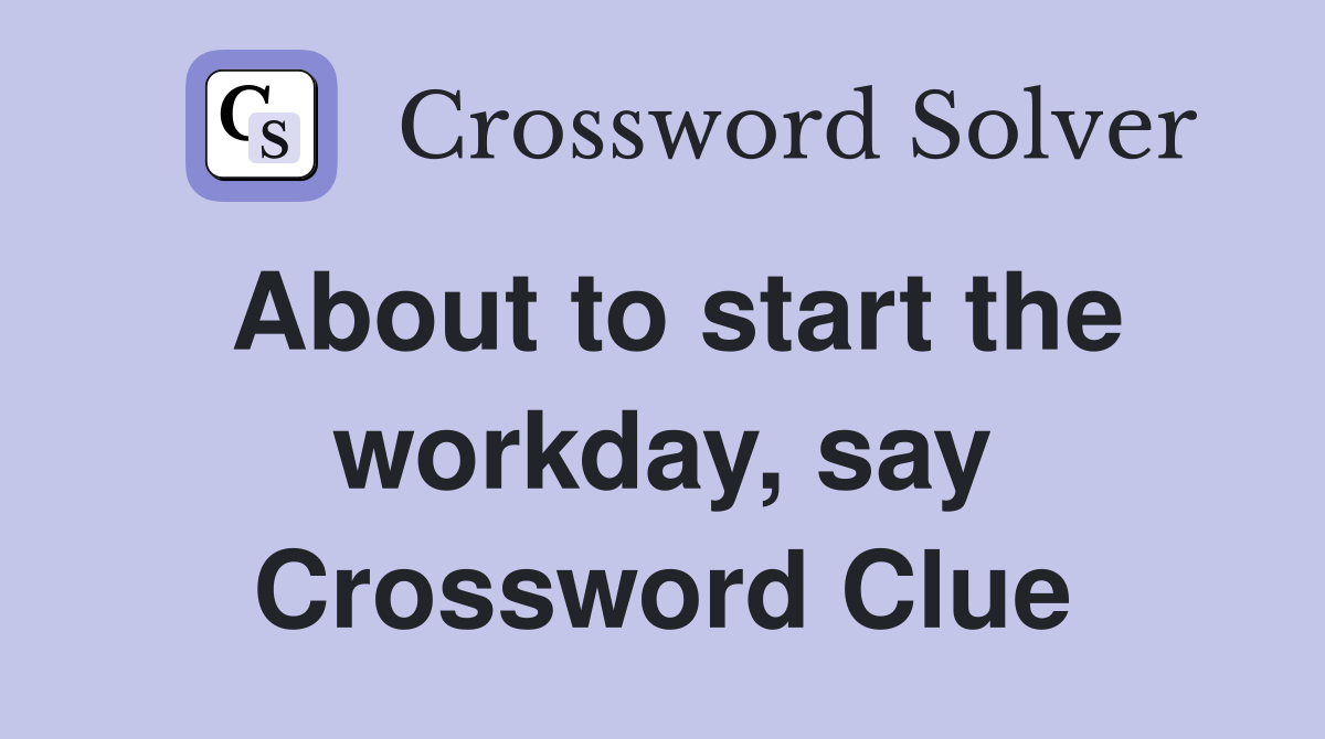 About to start the workday, say Crossword Clue