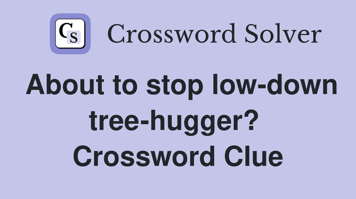 About to stop low-down tree-hugger?  Crossword Clue