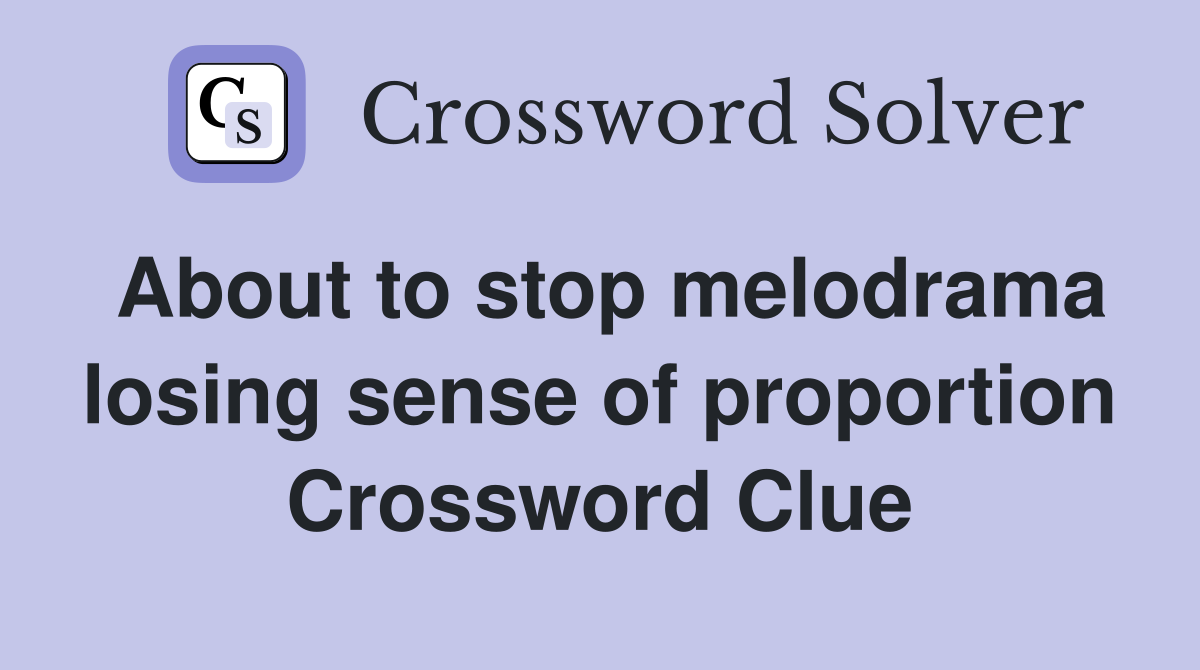 About to stop melodrama losing sense of proportion Crossword Clue