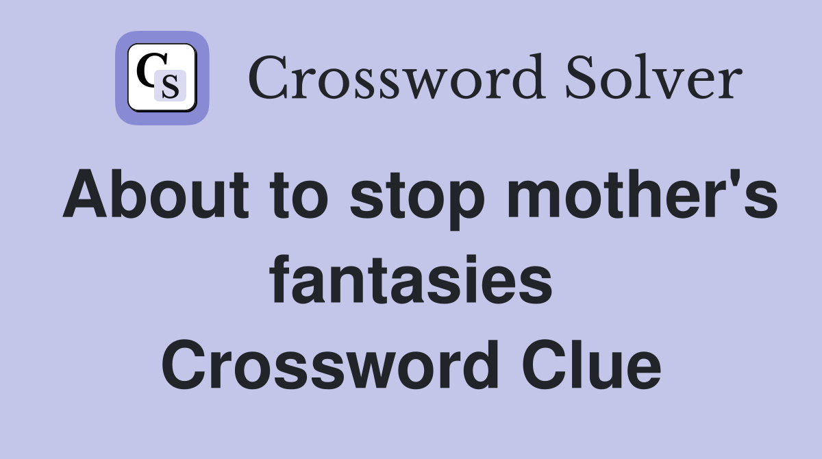 About to stop mother's fantasies Crossword Clue