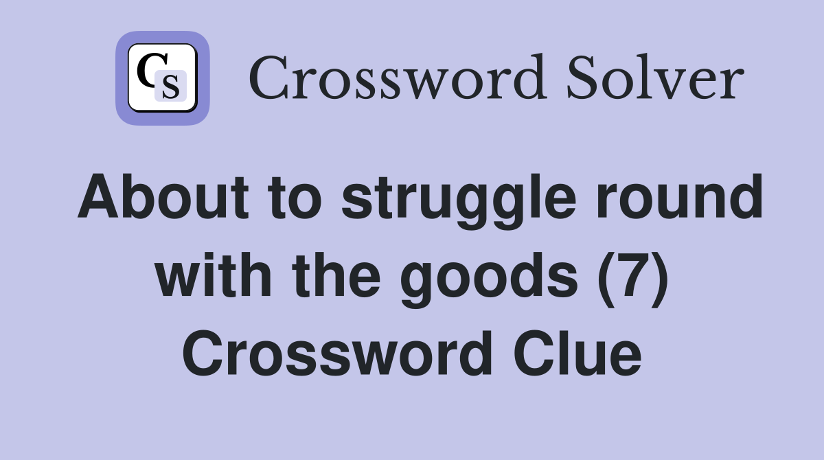 About to struggle round with the goods (7) Crossword Clue
