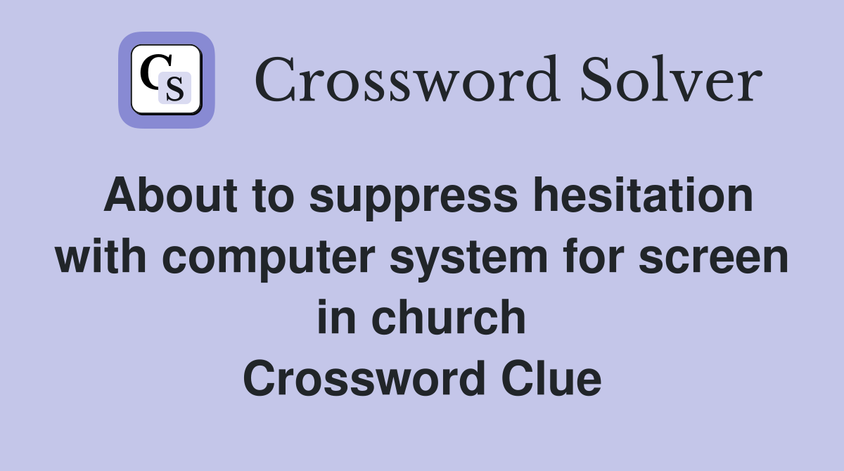 About to suppress hesitation with computer system for screen in church Crossword Clue
