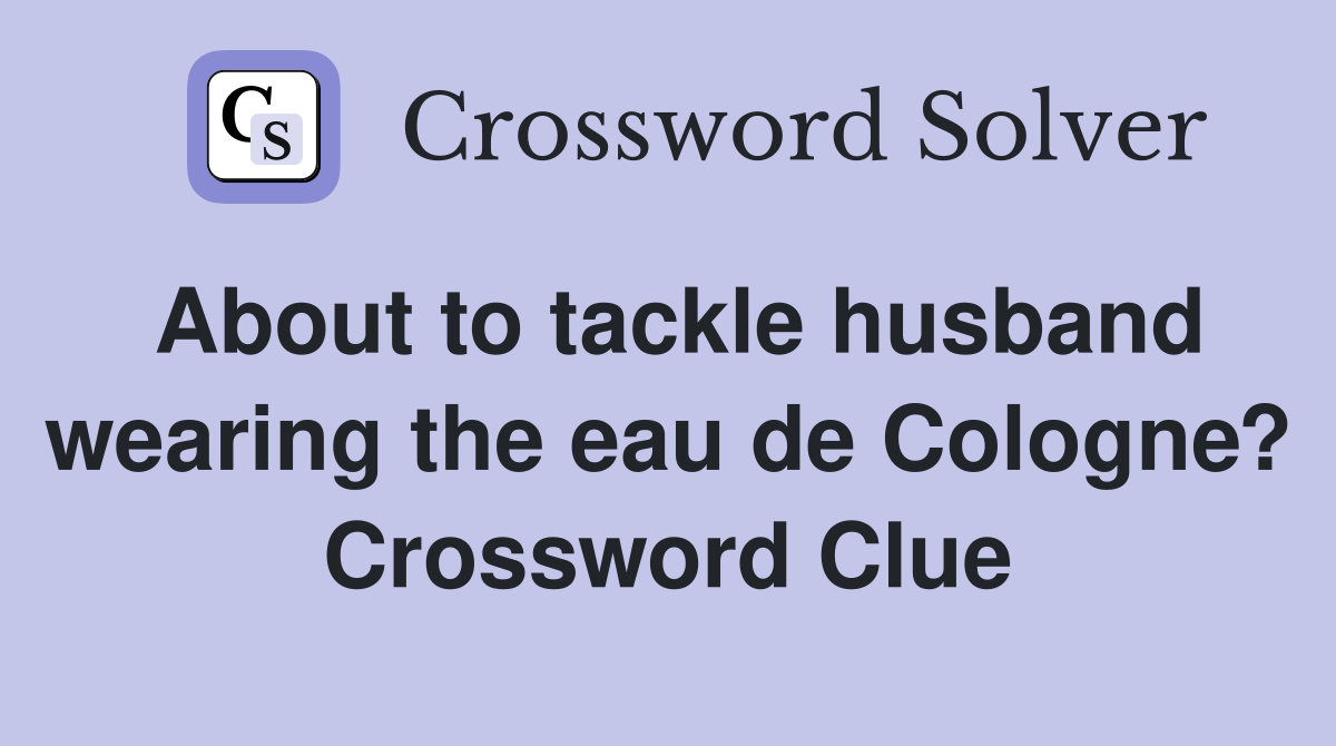 About to tackle husband wearing the eau de Cologne? Crossword Clue