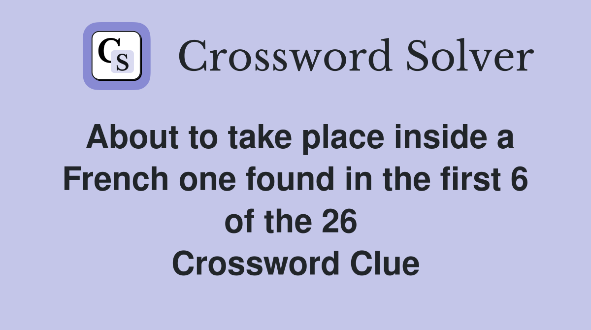About to take place inside a French one found in the first 6 of the 26  Crossword Clue
