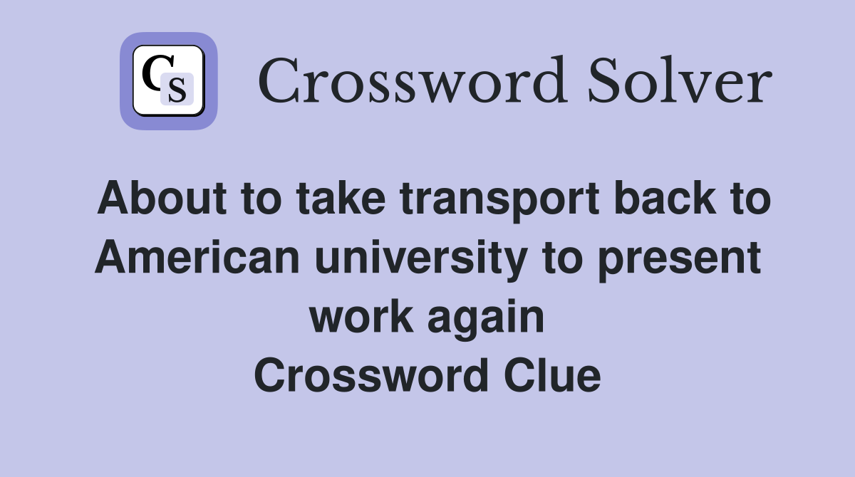 About to take transport back to American university to present work again Crossword Clue